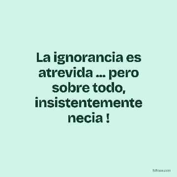 La ignorancia es atrevida ... pero sobre todo, insistentemente necia !