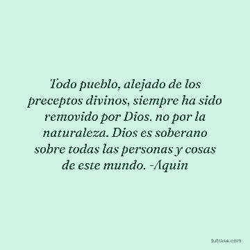 Todo pueblo, alejado de los preceptos divinos, siempre ha sido removido por Dios. no por la naturaleza. Dios es soberano sobre todas las personas y cosas de este mundo. -Aquin
