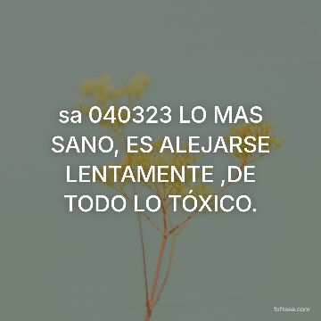 sa 040323 LO MAS SANO, ES ALEJARSE LENTAMENTE ,DE TODO LO TÓXICO.