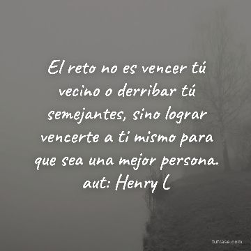 El reto no es vencer tú vecino o derribar tú semejantes, sino lograr vencerte a ti mismo para que sea una mejor persona. aut: Henry L