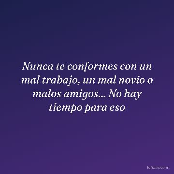 Nunca te conformes con un mal trabajo, un mal novio o malos amigos... No hay tiempo para eso