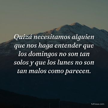 Quizá necesitamos alguien que nos haga entender que los domingos no son tan solos y que los lunes no son tan malos como parecen.