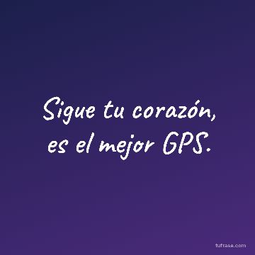Sigue tu corazón, es el mejor GPS.
