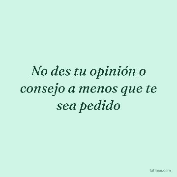 No des tu opinión o consejo a menos que te sea pedido