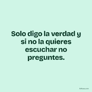 Solo digo la verdad y si no la quieres escuchar no preguntes.