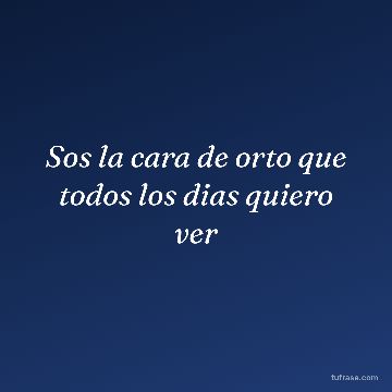 Sos la cara de orto que todos los dias quiero ver