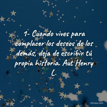 1- Cuando vives para complacer los deseos de los demás, deja de escribir tú propia historia. Aut Henry L.