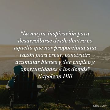 "La mayor inspiración para desarrollarse desde dentro es aquella que nos proporciona una razón para crear, construir; acumular bienes y dar empleo y oportunidades a los demás" Napoleon Hill