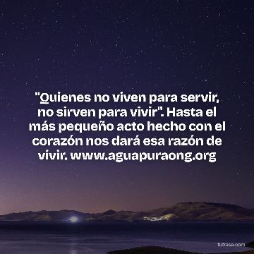 "Quienes no viven para servir, no sirven para vivir". Hasta el más pequeño acto hecho con el corazón nos dará esa razón de vivir. www.aguapuraong.org