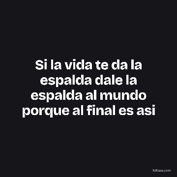 Si la vida te da la espalda dale la espalda al mundo porque al final es asi