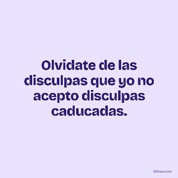 Olvidate de las disculpas que yo no acepto disculpas caducadas.
