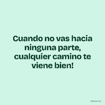 Cuando no vas hacia ninguna parte, cualquier camino te viene bien!