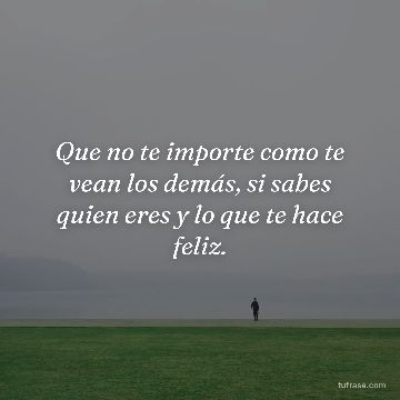 Que no te importe como te vean los demás, si sabes quien eres y lo que te hace feliz.