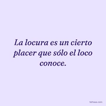 La locura es un cierto placer que sólo el loco conoce.