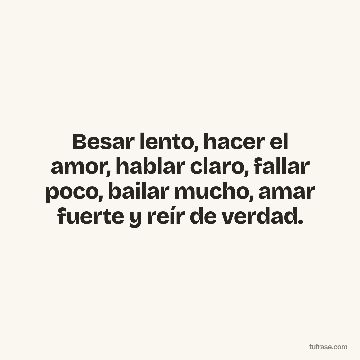 Besar lento, hacer el amor, hablar claro, fallar poco, bailar mucho, amar fuerte y reír de verdad.