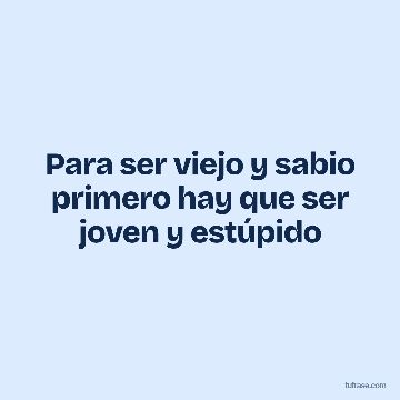 Para ser viejo y sabio primero hay que ser joven y estúpido