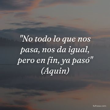 "No todo lo que nos pasa, nos da igual, pero en fin, ya pasó" (Aquin)