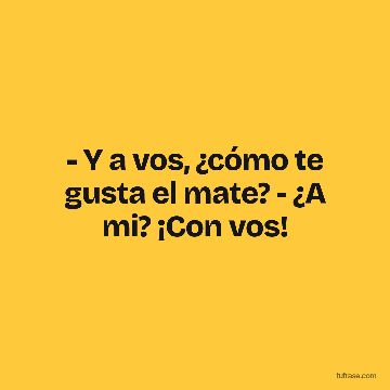 - Y a vos, ¿cómo te gusta el mate? - ¿A mi? ¡Con vos!