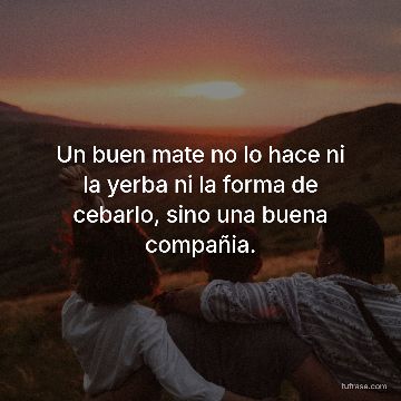 Un buen mate no lo hace ni la yerba ni la forma de cebarlo, sino una buena compañia.