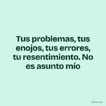 Tus problemas, tus enojos, tus errores, tu resentimiento. No es asunto mío