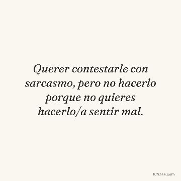 Querer contestarle con sarcasmo, pero no hacerlo porque no quieres hacerlo/a sentir mal.
