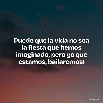 Puede que la vida no sea la fiesta que hemos imaginado, pero ya que estamos, bailaremos!