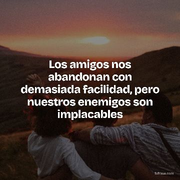 Los amigos nos abandonan con demasiada facilidad, pero nuestros enemigos son implacables
