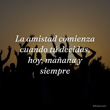 La amistad comienza cuando tú decidas, hoy, mañana y siempre