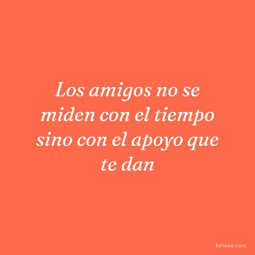 Los amigos no se miden con el tiempo sino con el apoyo que te dan