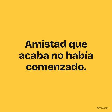 Amistad que acaba no había comenzado.