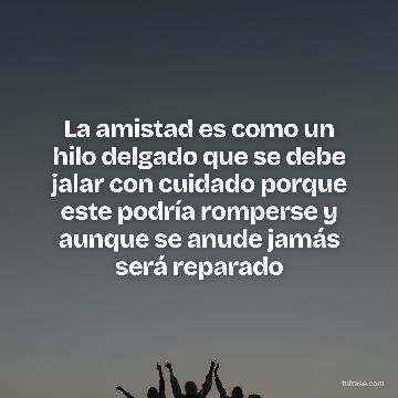 La amistad es como un hilo delgado que se debe jalar con cuidado porque este podría romperse y aunque se anude jamás será reparado
