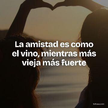 La amistad es como el vino, mientras más vieja más fuerte
