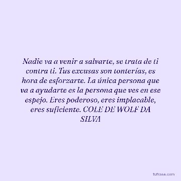 Nadie va a venir a salvarte, se trata de ti contra ti. Tus excusas son tonterías, es hora de esforzarte. La única persona que va a ayudarte es la persona que ves en ese espejo. Eres poderoso, eres implacable, eres suficiente. COLE DE WOLF DA SILVA