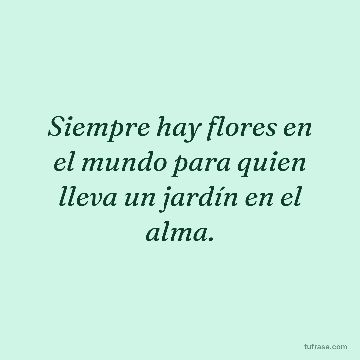 Siempre hay flores en el mundo para quien lleva un jardín en el alma.