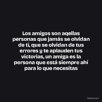 Los amigos son aqellas personas que jamás se olvidan de ti, que se olvidan de tus errores y te aplauden tus victorias, un amiga es la persona que está siempre ahí para lo que necesitas