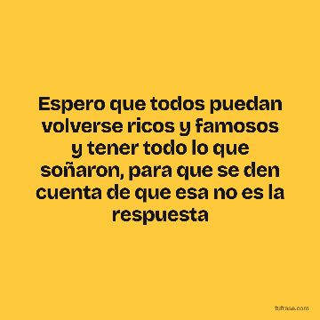Espero que todos puedan volverse ricos y famosos y tener todo lo que soñaron, para que se den cuenta de que esa no es la respuesta