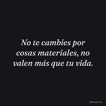 No te cambies por cosas materiales, no valen más que tu vida.