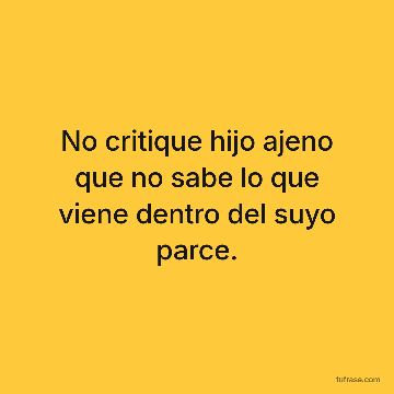 No critique hijo ajeno que no sabe lo que viene dentro del suyo parce.