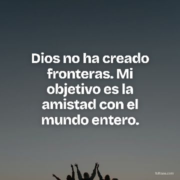 Dios no ha creado fronteras. Mi objetivo es la amistad con el mundo entero.