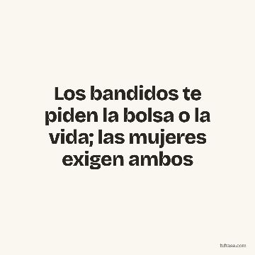 Los bandidos te piden la bolsa o la vida; las mujeres exigen ambos