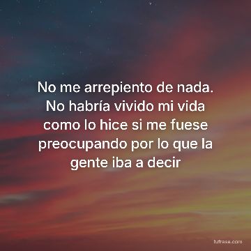 No me arrepiento de nada. No habría vivido mi vida como lo hice si me fuese preocupando por lo que la gente iba a decir