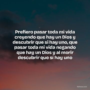 Prefiero pasar toda mi vida creyendo que hay un Dios y descubrir que si hay uno, que pasar toda mi vida negando que hay un Dios y al morir descubrir que sí hay uno