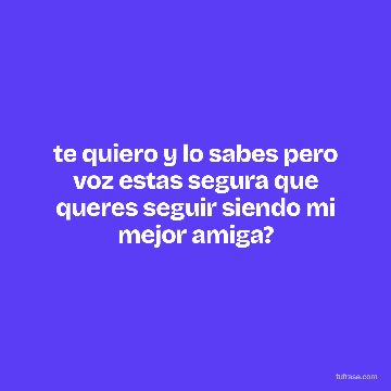 te quiero y lo sabes pero voz estas segura que queres seguir siendo mi mejor amiga?