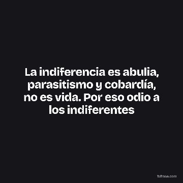La indiferencia es abulia, parasitismo y cobardía, no es vida. Por eso odio a los indiferentes