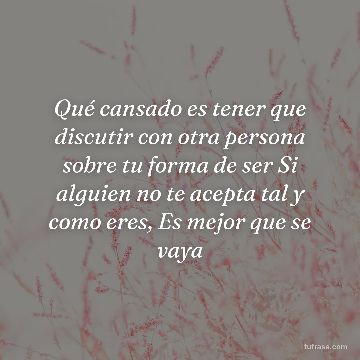 Qué cansado es tener que discutir con otra persona sobre tu forma de ser Si alguien no te acepta tal y como eres, Es mejor que se vaya
