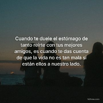 Cuando te duele el estómago de tanto reírte con tus mejores amigos, es cuando te das cuenta de que la vida no es tan mala si están ellos a nuestro lado.