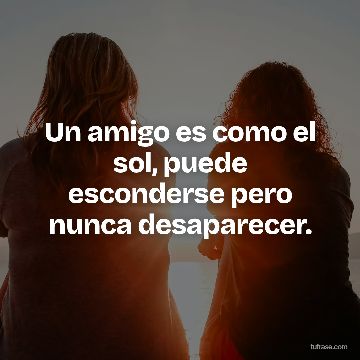 Un amigo es como el sol, puede esconderse pero nunca desaparecer.