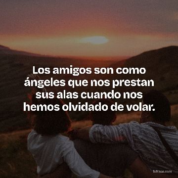 Los amigos son como ángeles que nos prestan sus alas cuando nos hemos olvidado de volar.