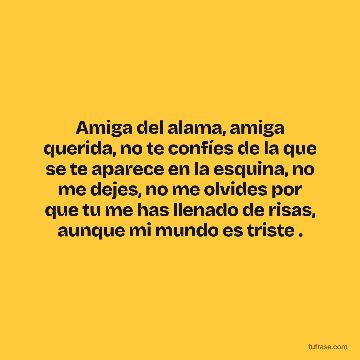 Amiga del alama, amiga querida, no te confíes de la que se te aparece en la esquina, no me dejes, no me olvides por que tu me has llenado de risas, aunque mi mundo es triste .