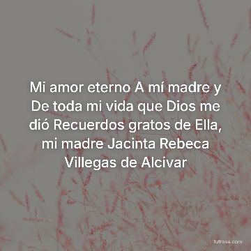 Mi amor eterno A mí madre y De toda mi vida que Dios me dió Recuerdos gratos de Ella, mi madre Jacinta Rebeca Villegas de Alcivar